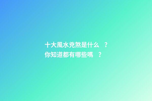 十大風水兇煞是什么？你知道都有哪些嗎？